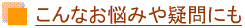 こんなお悩みや疑問にも