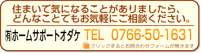 住まいで気になることがありましたら、どんなことでもお気軽にご相談ください。
(有)ホームサポートオダケTEL0766-50-1631
